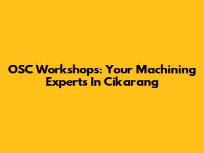 OSC Workshops: Your Machining Experts In Cikarang