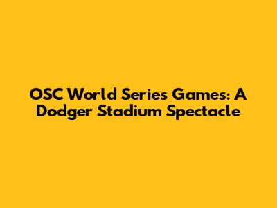 OSC World Series Games: A Dodger Stadium Spectacle