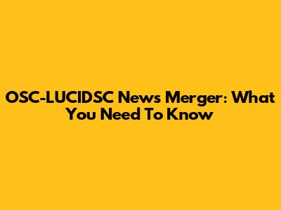 OSC-LUCIDSC News Merger: What You Need To Know