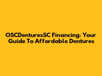 OSCDenturesSC Financing: Your Guide To Affordable Dentures