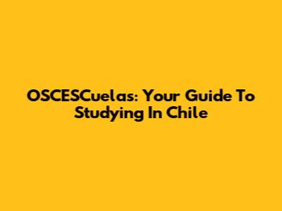 OSCESCuelas: Your Guide To Studying In Chile