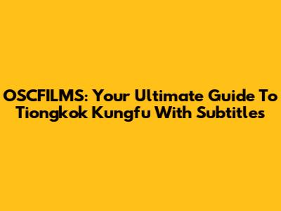 OSCFILMS: Your Ultimate Guide To Tiongkok Kungfu With Subtitles