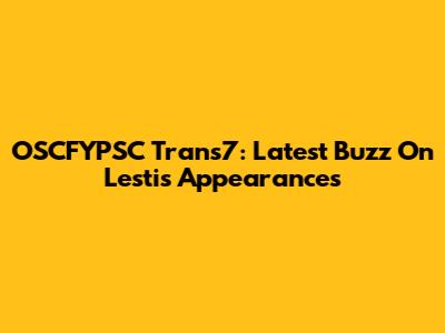 OSCFYPSC Trans7: Latest Buzz On Lesti's Appearances