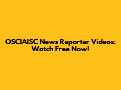 OSCIAISC News Reporter Videos: Watch Free Now!