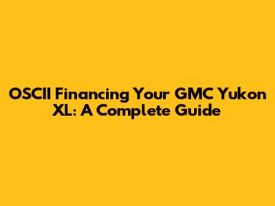 OSCII Financing Your GMC Yukon XL: A Complete Guide