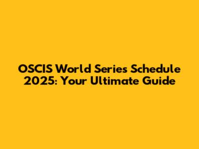 OSCIS World Series Schedule 2025: Your Ultimate Guide