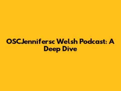 OSCJennifersc Welsh Podcast: A Deep Dive