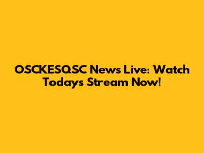 OSCKESQSC News Live: Watch Today's Stream Now!