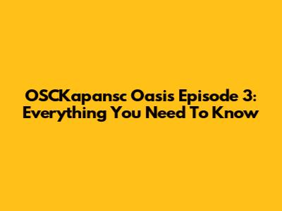 OSCKapansc Oasis Episode 3: Everything You Need To Know
