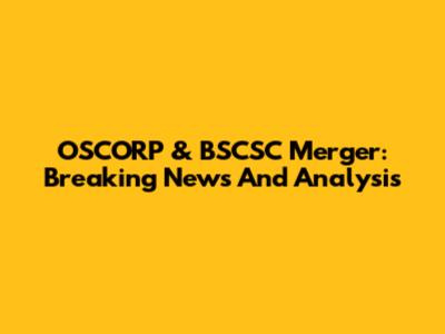 OSCORP & BSCSC Merger: Breaking News And Analysis