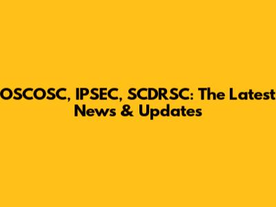 OSCOSC, IPSEC, SCDRSC: The Latest News & Updates