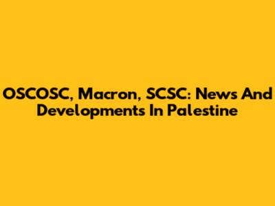 OSCOSC, Macron, SCSC: News And Developments In Palestine