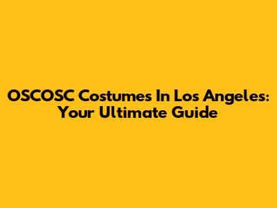 OSCOSC Costumes In Los Angeles: Your Ultimate Guide