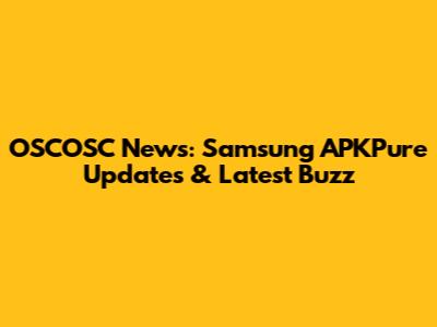 OSCOSC News: Samsung APKPure Updates & Latest Buzz