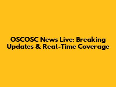 OSCOSC News Live: Breaking Updates & Real-Time Coverage