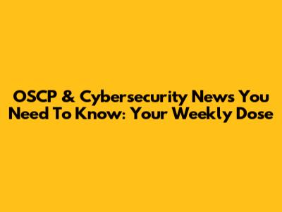 OSCP & Cybersecurity News You Need To Know: Your Weekly Dose