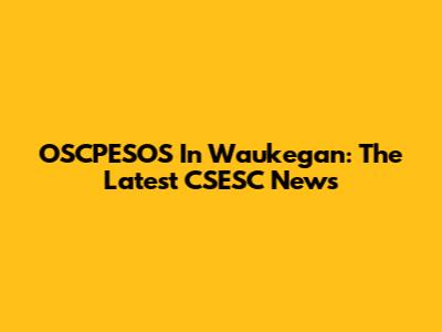 OSCPESOS In Waukegan: The Latest CSESC News