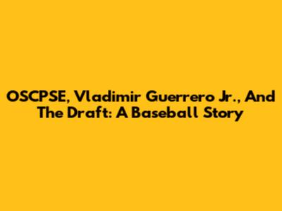 OSCPSE, Vladimir Guerrero Jr., And The Draft: A Baseball Story
