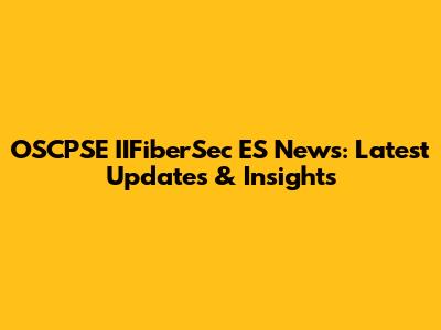 OSCPSE IIFiberSec ES News: Latest Updates & Insights