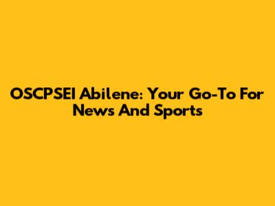 OSCPSEI Abilene: Your Go-To For News And Sports