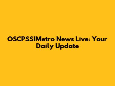 OSCPSSIMetro News Live: Your Daily Update