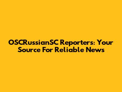 OSCRussianSC Reporters: Your Source For Reliable News