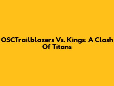 OSCTrailblazers Vs. Kings: A Clash Of Titans