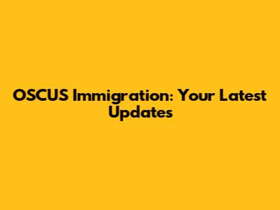 OSCUS Immigration: Your Latest Updates