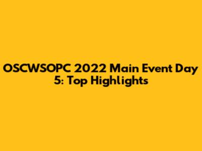 OSCWSOPC 2022 Main Event Day 5: Top Highlights