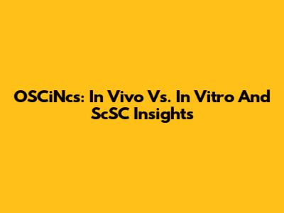 OSCiNcs: In Vivo Vs. In Vitro And ScSC Insights