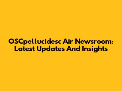 OSCpellucidesc Air Newsroom: Latest Updates And Insights