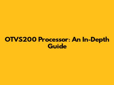 OTVS200 Processor: An In-Depth Guide