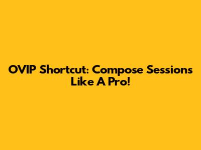 OVIP Shortcut: Compose Sessions Like A Pro!