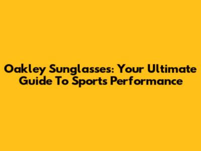 Oakley Sunglasses: Your Ultimate Guide To Sports Performance