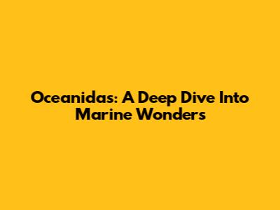 Oceanidas: A Deep Dive Into Marine Wonders
