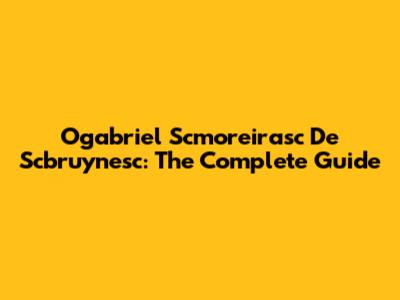 Ogabriel Scmoreirasc De Scbruynesc: The Complete Guide