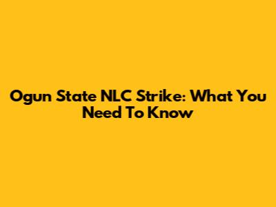 Ogun State NLC Strike: What You Need To Know