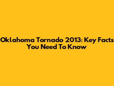 Oklahoma Tornado 2013: Key Facts You Need To Know