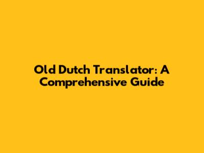Old Dutch Translator: A Comprehensive Guide