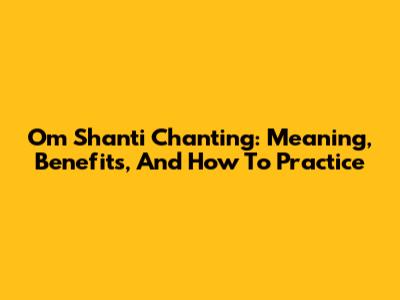 Om Shanti Chanting: Meaning, Benefits, And How To Practice