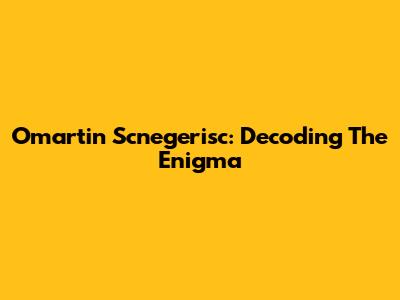 Omartin Scnegerisc: Decoding The Enigma