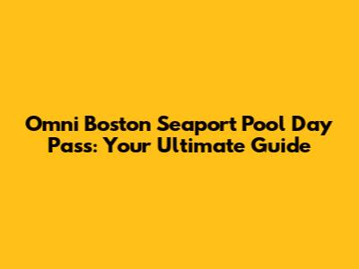 Omni Boston Seaport Pool Day Pass: Your Ultimate Guide