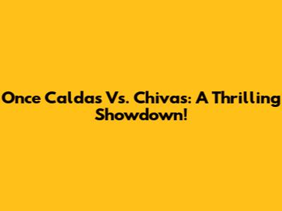 Once Caldas Vs. Chivas: A Thrilling Showdown!
