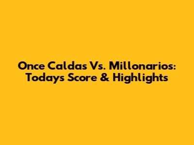 Once Caldas Vs. Millonarios: Today's Score & Highlights