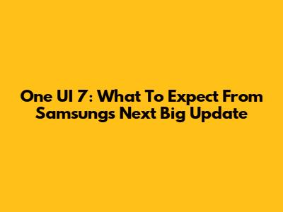 One UI 7: What To Expect From Samsung's Next Big Update