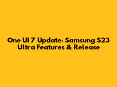 One UI 7 Update: Samsung S23 Ultra Features & Release