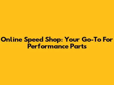 Online Speed Shop: Your Go-To For Performance Parts
