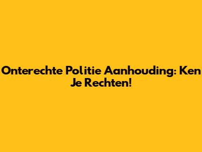 Onterechte Politie Aanhouding: Ken Je Rechten!