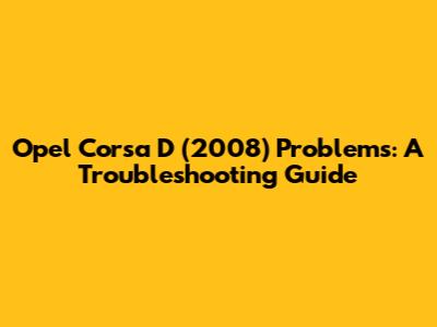 Opel Corsa D (2008) Problems: A Troubleshooting Guide