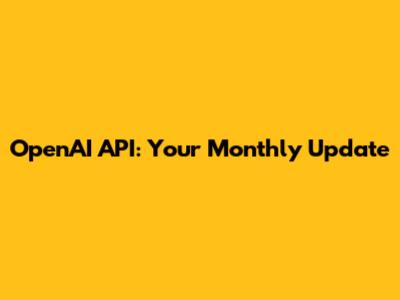 OpenAI API: Your Monthly Update
